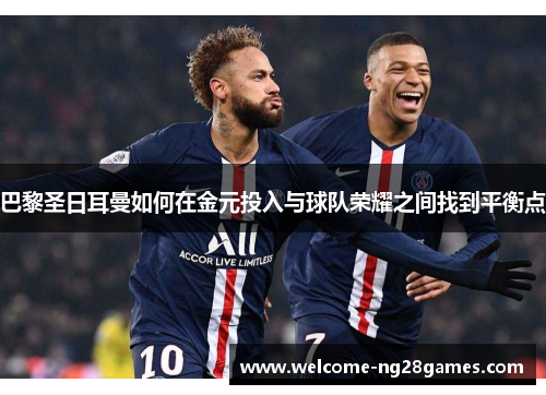 巴黎圣日耳曼如何在金元投入与球队荣耀之间找到平衡点