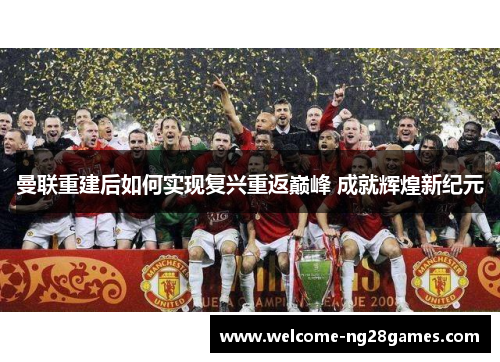 曼联重建后如何实现复兴重返巅峰 成就辉煌新纪元