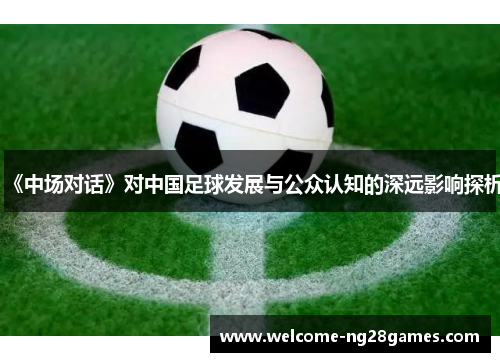 《中场对话》对中国足球发展与公众认知的深远影响探析