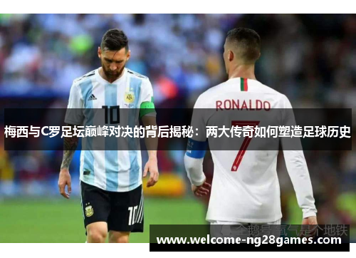 梅西与C罗足坛巅峰对决的背后揭秘：两大传奇如何塑造足球历史