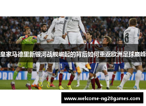 皇家马德里新银河战舰崛起的背后如何重返欧洲足球巅峰