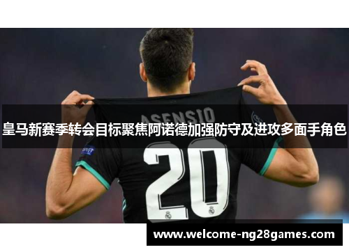 皇马新赛季转会目标聚焦阿诺德加强防守及进攻多面手角色