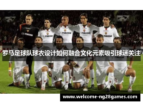 罗马足球队球衣设计如何融合文化元素吸引球迷关注