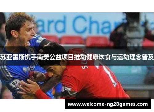 苏亚雷斯携手南美公益项目推动健康饮食与运动理念普及