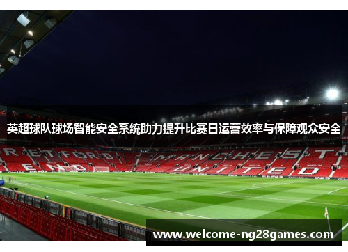英超球队球场智能安全系统助力提升比赛日运营效率与保障观众安全