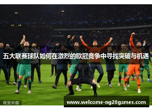五大联赛球队如何在激烈的欧冠竞争中寻找突破与机遇