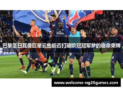 巴黎圣日耳曼巨星云集能否打破欧冠冠军梦的宿命束缚