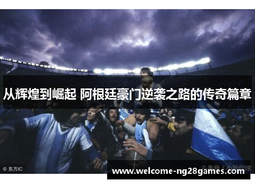 从辉煌到崛起 阿根廷豪门逆袭之路的传奇篇章