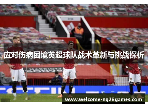 应对伤病困境英超球队战术革新与挑战探析