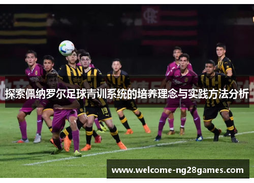 探索佩纳罗尔足球青训系统的培养理念与实践方法分析