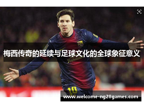 梅西传奇的延续与足球文化的全球象征意义