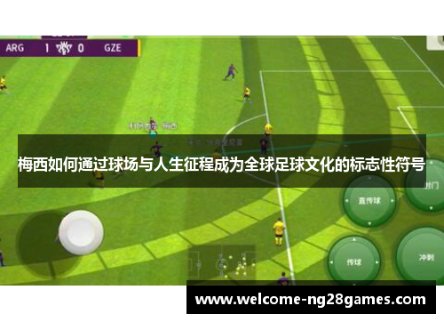 梅西如何通过球场与人生征程成为全球足球文化的标志性符号
