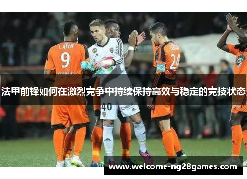 法甲前锋如何在激烈竞争中持续保持高效与稳定的竞技状态