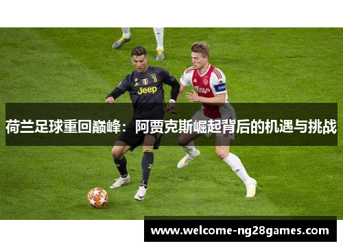 荷兰足球重回巅峰：阿贾克斯崛起背后的机遇与挑战