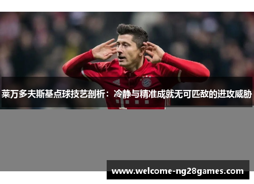 莱万多夫斯基点球技艺剖析：冷静与精准成就无可匹敌的进攻威胁