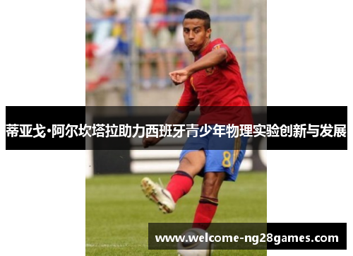 蒂亚戈·阿尔坎塔拉助力西班牙青少年物理实验创新与发展