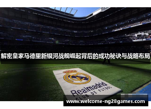 解密皇家马德里新银河战舰崛起背后的成功秘诀与战略布局