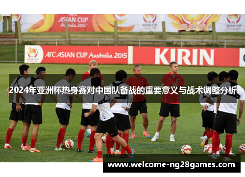 2024年亚洲杯热身赛对中国队备战的重要意义与战术调整分析