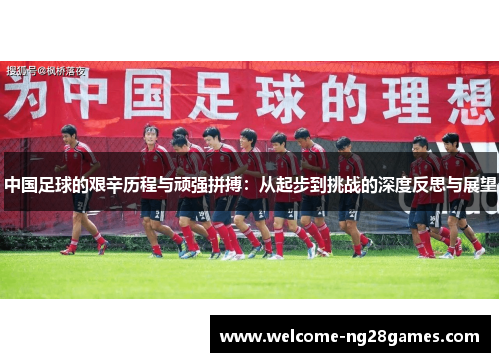 中国足球的艰辛历程与顽强拼搏：从起步到挑战的深度反思与展望