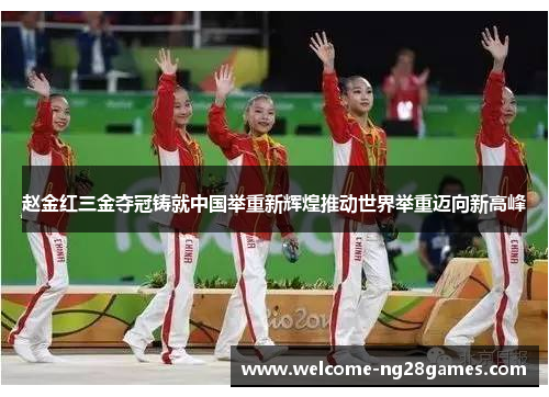 赵金红三金夺冠铸就中国举重新辉煌推动世界举重迈向新高峰