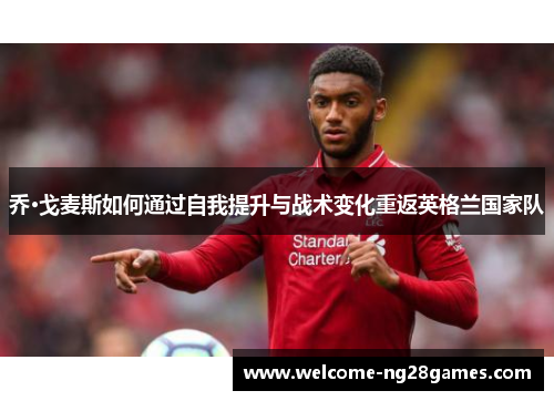 乔·戈麦斯如何通过自我提升与战术变化重返英格兰国家队