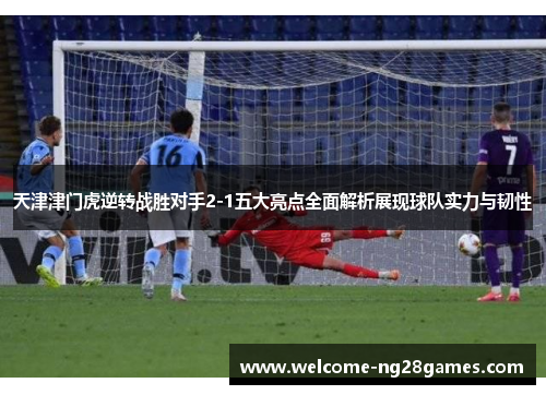 天津津门虎逆转战胜对手2-1五大亮点全面解析展现球队实力与韧性