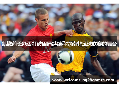 凯撒酋长能否打破困局继续称霸南非足球联赛的舞台