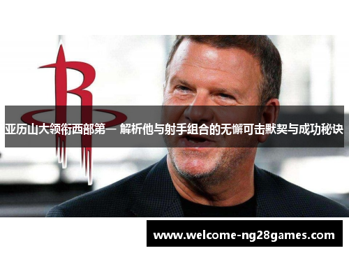 亚历山大领衔西部第一 解析他与射手组合的无懈可击默契与成功秘诀