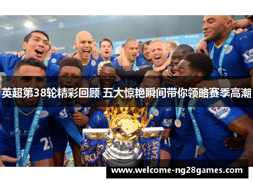 英超第38轮精彩回顾 五大惊艳瞬间带你领略赛季高潮