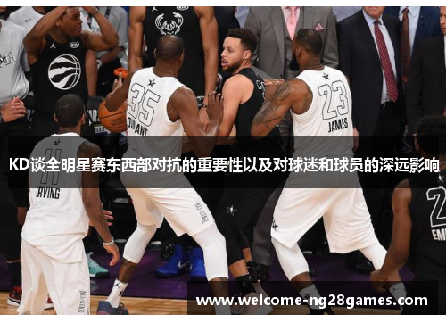 KD谈全明星赛东西部对抗的重要性以及对球迷和球员的深远影响