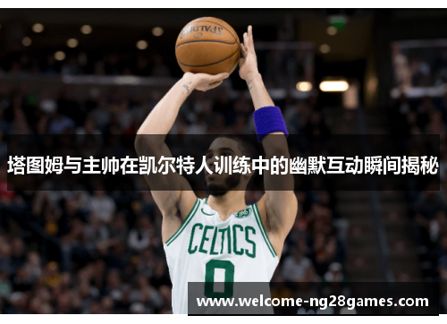 塔图姆与主帅在凯尔特人训练中的幽默互动瞬间揭秘