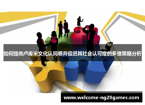 如何提高卢库米文化认同感并促进其社会认可度的多维策略分析