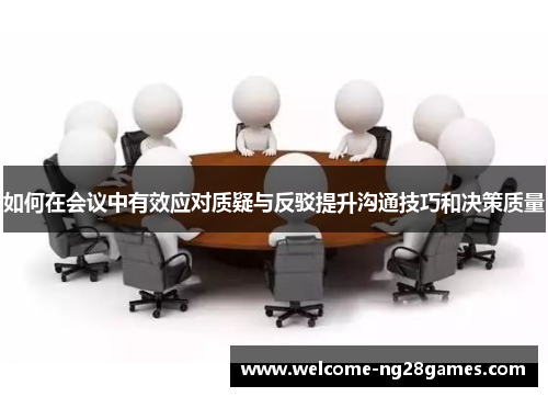 如何在会议中有效应对质疑与反驳提升沟通技巧和决策质量
