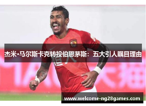 杰米·马尔斯卡克转投伯恩茅斯：五大引人瞩目理由