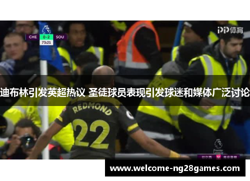 迪布林引发英超热议 圣徒球员表现引发球迷和媒体广泛讨论