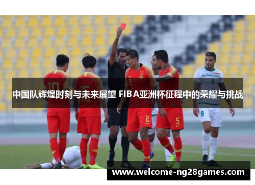 中国队辉煌时刻与未来展望 FIBA亚洲杯征程中的荣耀与挑战