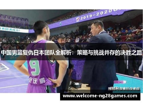 中国男篮复仇日本团队全解析：策略与挑战并存的决胜之路