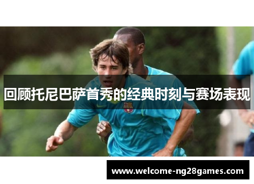 回顾托尼巴萨首秀的经典时刻与赛场表现