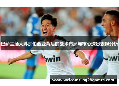 巴萨主场大胜瓦伦西亚背后的战术布局与核心球员表现分析