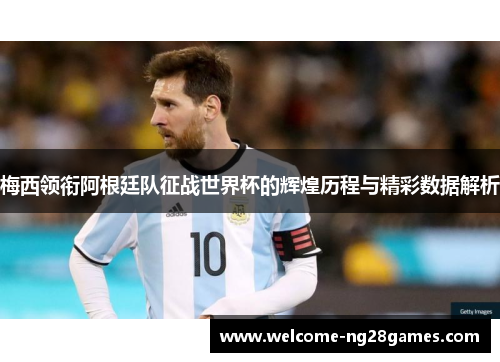 梅西领衔阿根廷队征战世界杯的辉煌历程与精彩数据解析