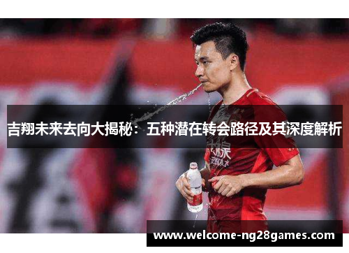 吉翔未来去向大揭秘：五种潜在转会路径及其深度解析