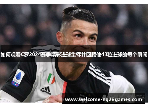 如何观看C罗2024赛季精彩进球集锦并回顾他43粒进球的每个瞬间