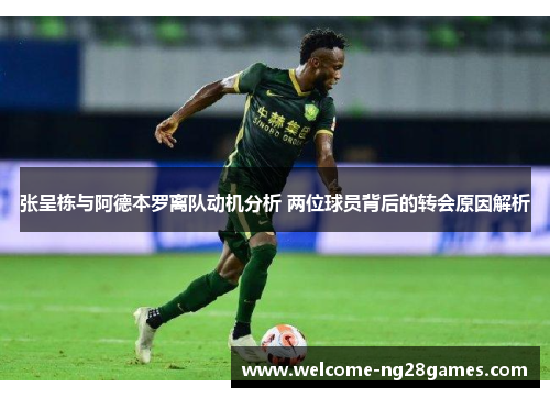 张呈栋与阿德本罗离队动机分析 两位球员背后的转会原因解析