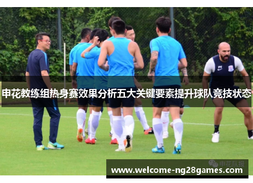 申花教练组热身赛效果分析五大关键要素提升球队竞技状态