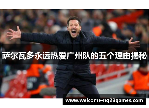萨尔瓦多永远热爱广州队的五个理由揭秘