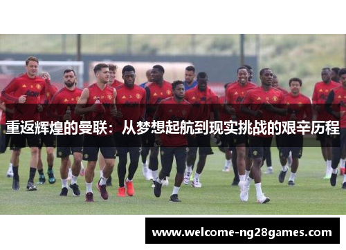 重返辉煌的曼联：从梦想起航到现实挑战的艰辛历程