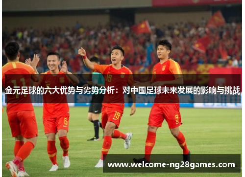 金元足球的六大优势与劣势分析：对中国足球未来发展的影响与挑战