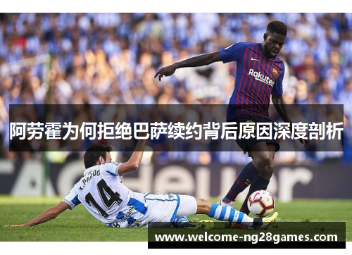 阿劳霍为何拒绝巴萨续约背后原因深度剖析