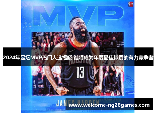 2024年足坛MVP热门人选揭晓 谁将成为年度最佳球员的有力竞争者