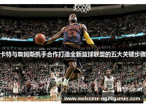 卡特与詹姆斯携手合作打造全新篮球联盟的五大关键步骤